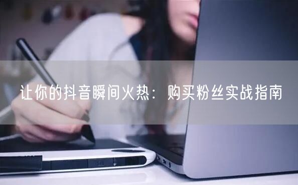 让你的抖音瞬间火热：购买粉丝实战指南