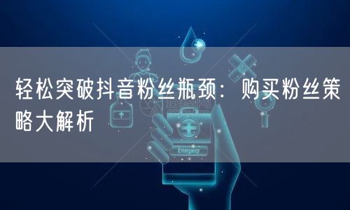 轻松突破抖音粉丝瓶颈：购买粉丝策略大解析