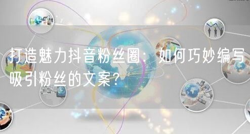打造魅力抖音粉丝圈：如何巧妙编写吸引粉丝的文案？