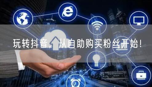 玩转抖音，从自助购买粉丝开始！