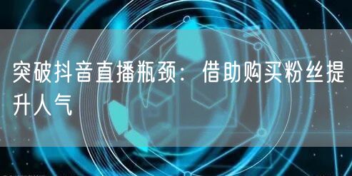突破抖音直播瓶颈：借助购买粉丝提升人气
