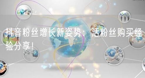 抖音粉丝增长新姿势：活粉丝购买经验分享！