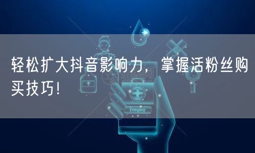 轻松扩大抖音影响力,掌握活粉丝购买技巧!