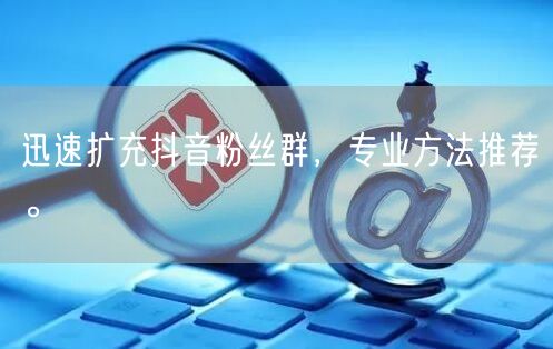 迅速扩充抖音粉丝群，专业方法推荐。