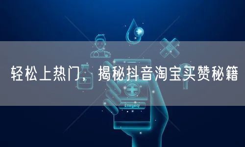 轻松上热门，揭秘抖音淘宝买赞秘籍