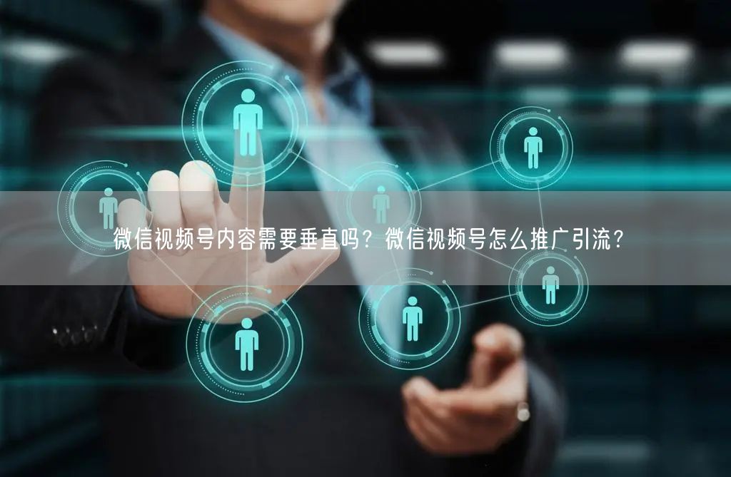 微信视频号内容需要垂直吗？微信视频号怎么推广引流？