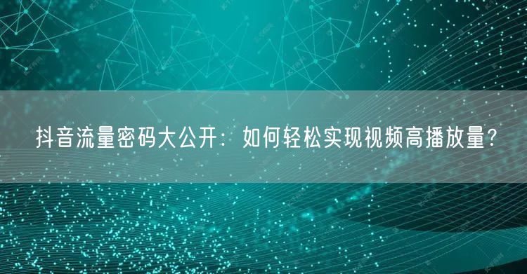 抖音流量密码大公开：如何轻松实现视频高播放量？