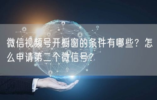 微信视频号开橱窗的条件有哪些？怎么申请第二个微信号？
