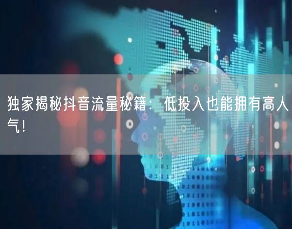 独家揭秘抖音流量秘籍：低投入也能拥有高人气！
