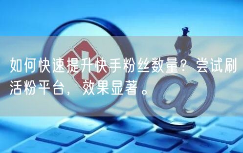 如何快速提升快手粉丝数量？尝试刷活粉平台，效果显著。