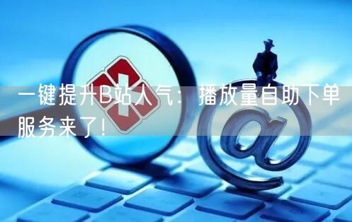 一键提升B站人气：播放量自助下单服务来了！