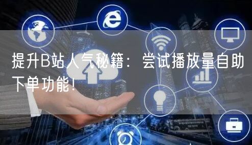 提升B站人气秘籍：尝试播放量自助下单功能！