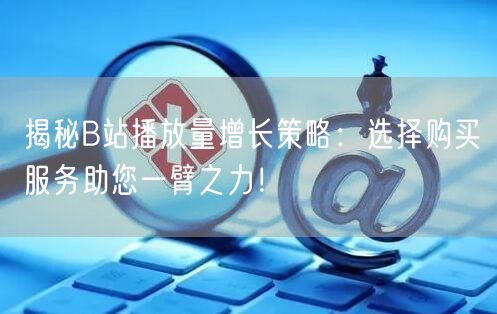 揭秘B站播放量增长策略：选择购买服务助您一臂之力！