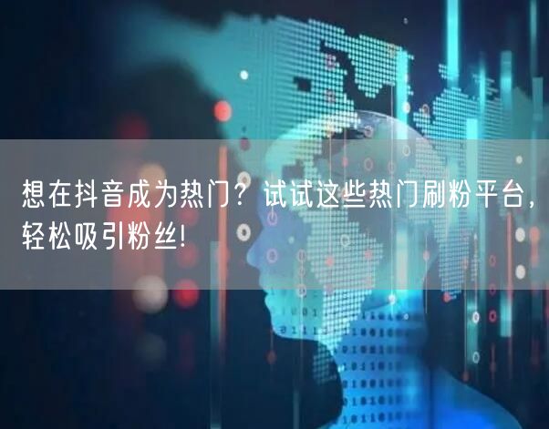 想在抖音成为热门？试试这些热门刷粉平台，轻松吸引粉丝!