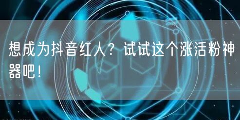 想成为抖音红人？试试这个涨活粉神器吧！
