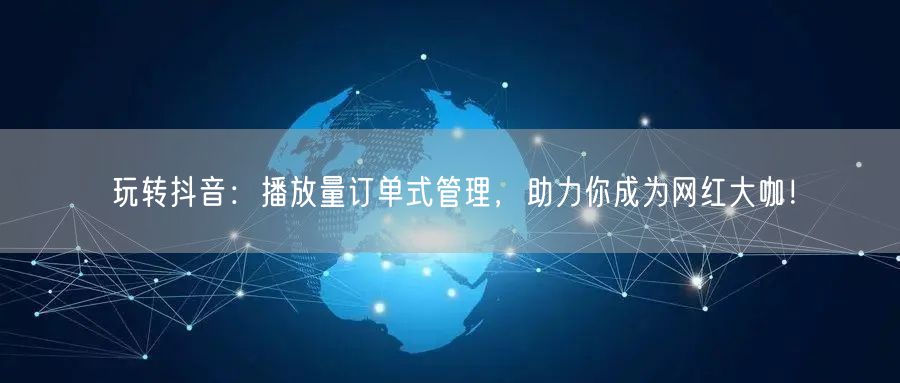 玩转抖音：播放量订单式管理，助力你成为网红大咖！