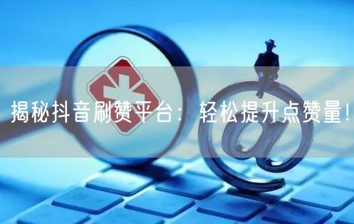 揭秘抖音刷赞平台：轻松提升点赞量！