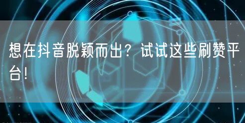 想在抖音脱颖而出？试试这些刷赞平台！