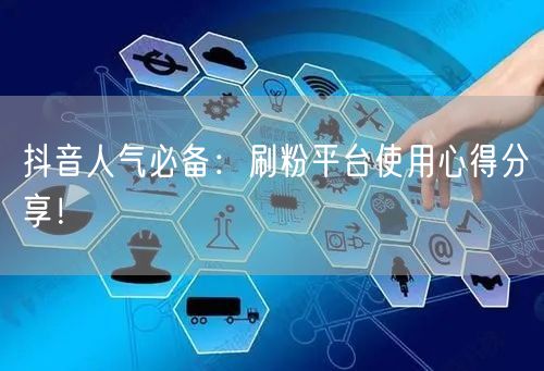 抖音人气必备：刷粉平台使用心得分享！