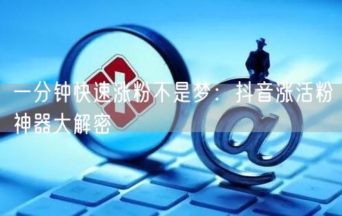 一分钟快速涨粉不是梦：抖音涨活粉神器大解密