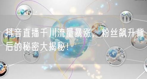 抖音直播千川流量暴涨，粉丝飙升背后的秘密大揭秘！