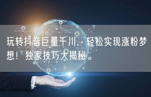玩转抖音巨量千川，轻松实现涨粉梦想！独家技巧大揭秘。