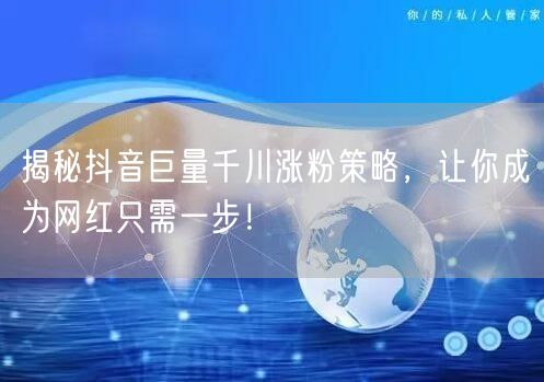 揭秘抖音巨量千川涨粉策略，让你成为网红只需一步！