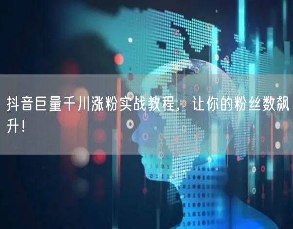 抖音巨量千川涨粉实战教程，让你的粉丝数飙升！