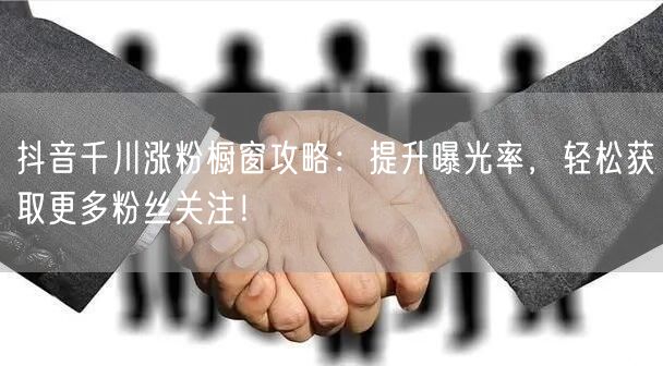 抖音千川涨粉橱窗攻略:提升曝光率,轻松获取更多粉丝关注!