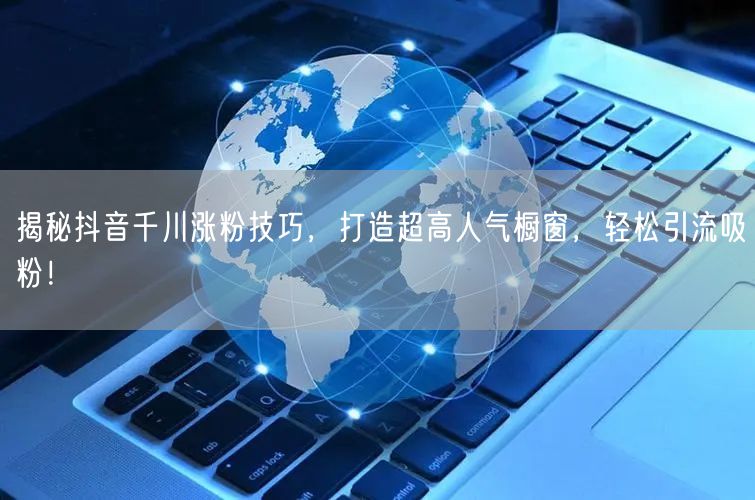 揭秘抖音千川涨粉技巧，打造超高人气橱窗，轻松引流吸粉！