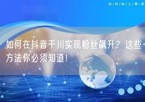 如何在抖音千川实现粉丝飙升？这些方法你必须知道！