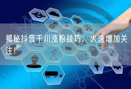 揭秘抖音千川涨粉技巧，火速增加关注！