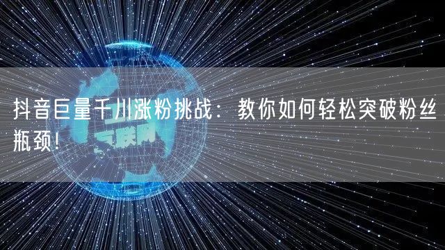 抖音巨量千川涨粉挑战：教你如何轻松突破粉丝瓶颈！