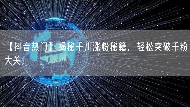 【抖音热门】揭秘千川涨粉秘籍，轻松突破千粉大关！