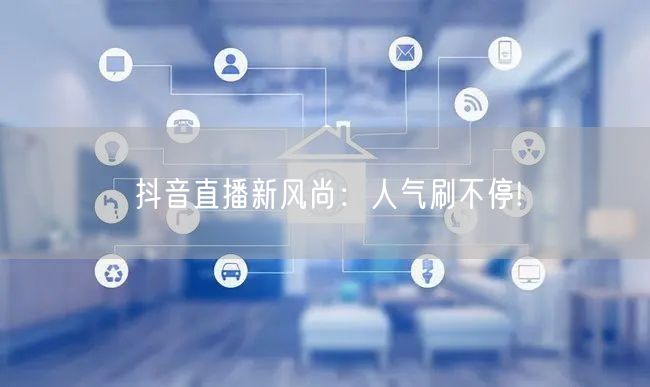 抖音直播新风尚：人气刷不停!
