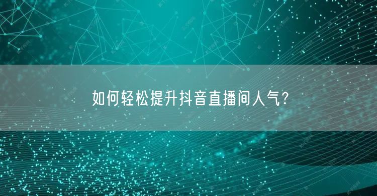 如何轻松提升抖音直播间人气？
