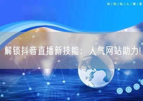 解锁抖音直播新技能:人气网站助力!