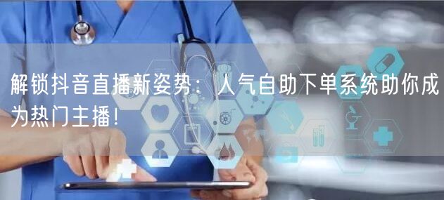 解锁抖音直播新姿势：人气自助下单系统助你成为热门主播！