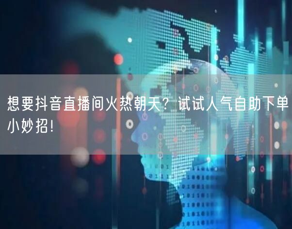 想要抖音直播间火热朝天？试试人气自助下单小妙招！