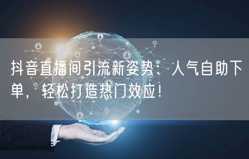 抖音直播间引流新姿势：人气自助下单，轻松打造热门效应！