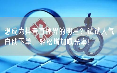 想成为抖音直播界的明星？试试人气自助下单，轻松增加曝光率！
