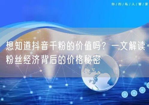 想知道抖音千粉的价值吗？一文解读粉丝经济背后的价格秘密