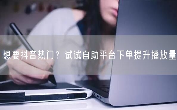 想要抖音热门？试试自助平台下单提升播放量