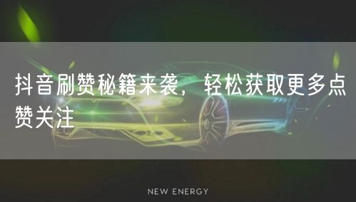 抖音刷赞秘籍来袭，轻松获取更多点赞关注