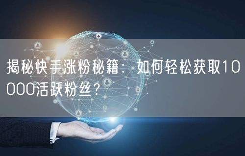 揭秘快手涨粉秘籍：如何轻松获取10000活跃粉丝？