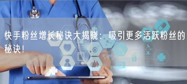 快手粉丝增长秘诀大揭晓：吸引更多活跃粉丝的秘诀！