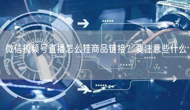 微信视频号直播怎么挂商品链接？要注意些什么？