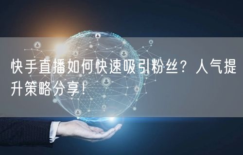 快手直播如何快速吸引粉丝？人气提升策略分享！