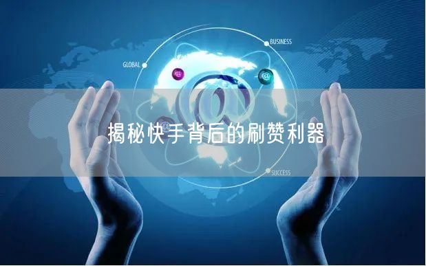 揭秘快手背后的刷赞利器