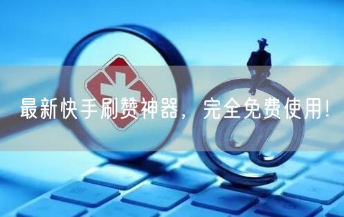 最新快手刷赞神器，完全免费使用！